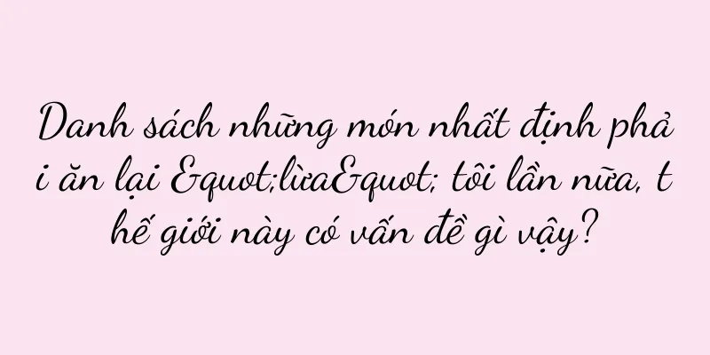Danh sách những món nhất định phải ăn lại "lừa" tôi lần nữa, thế giới này có vấn đề gì vậy?