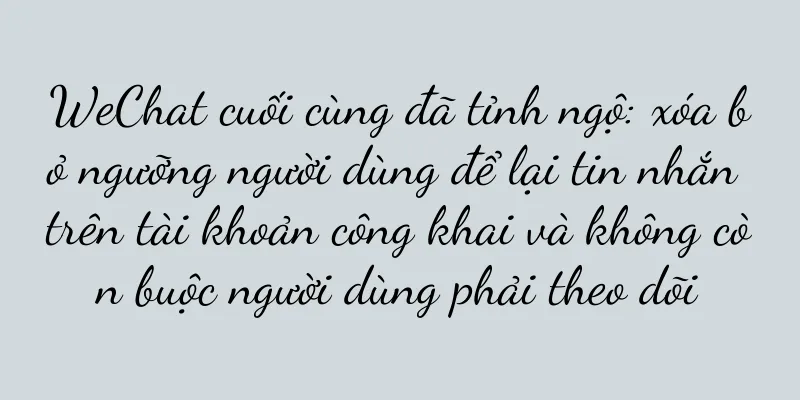 WeChat cuối cùng đã tỉnh ngộ: xóa bỏ ngưỡng người dùng để lại tin nhắn trên tài khoản công khai và không còn buộc người dùng phải theo dõi