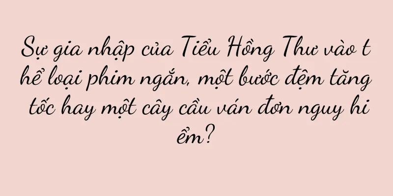 Sự gia nhập của Tiểu Hồng Thư vào thể loại phim ngắn, một bước đệm tăng tốc hay một cây cầu ván đơn nguy hiểm?
