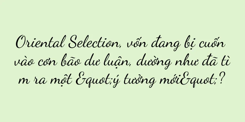 Oriental Selection, vốn đang bị cuốn vào cơn bão dư luận, dường như đã tìm ra một "ý tưởng mới"?
