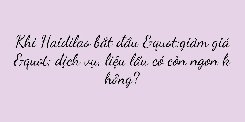 Khi Haidilao bắt đầu "giảm giá" dịch vụ, liệu lẩu có còn ngon không?