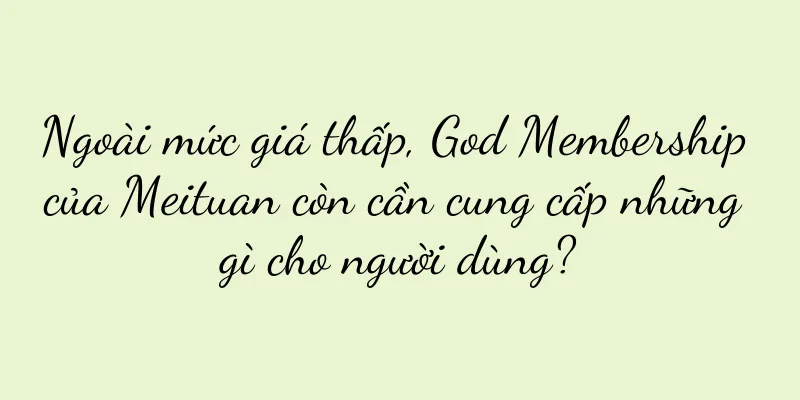 Ngoài mức giá thấp, God Membership của Meituan còn cần cung cấp những gì cho người dùng?
