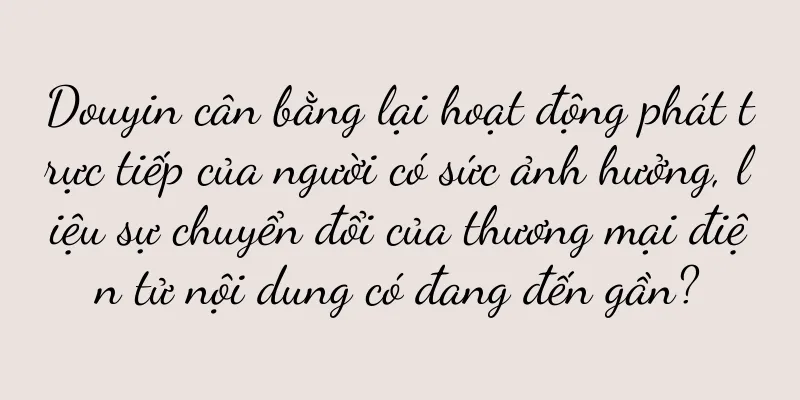 Douyin cân bằng lại hoạt động phát trực tiếp của người có sức ảnh hưởng, liệu sự chuyển đổi của thương mại điện tử nội dung có đang đến gần?