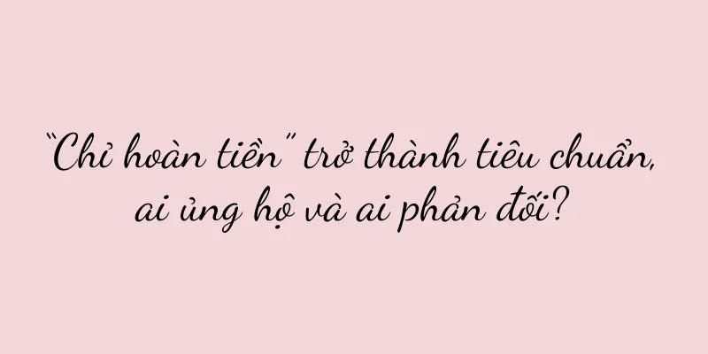 “Chỉ hoàn tiền” trở thành tiêu chuẩn, ai ủng hộ và ai phản đối?
