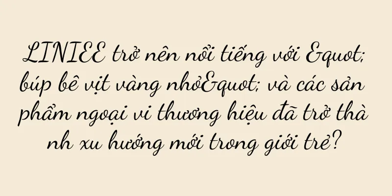 LINIEE trở nên nổi tiếng với "búp bê vịt vàng nhỏ" và các sản phẩm ngoại vi thương hiệu đã trở thành xu hướng mới trong giới trẻ?