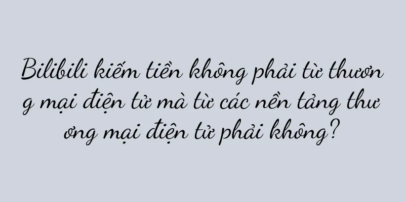 Bilibili kiếm tiền không phải từ thương mại điện tử mà từ các nền tảng thương mại điện tử phải không?