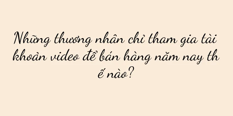 Những thương nhân chỉ tham gia tài khoản video để bán hàng năm nay thế nào?