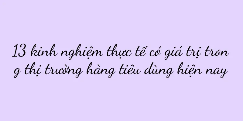 13 kinh nghiệm thực tế có giá trị trong thị trường hàng tiêu dùng hiện nay