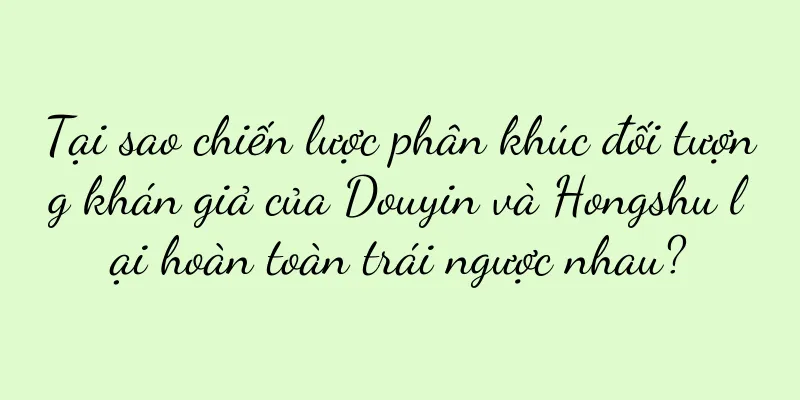 Tại sao chiến lược phân khúc đối tượng khán giả của Douyin và Hongshu lại hoàn toàn trái ngược nhau?