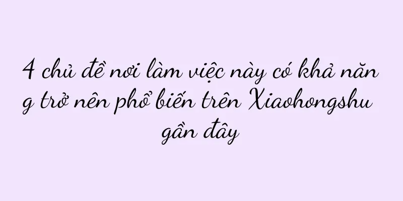 4 chủ đề nơi làm việc này có khả năng trở nên phổ biến trên Xiaohongshu gần đây