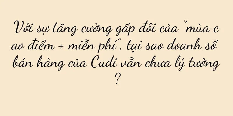 Với sự tăng cường gấp đôi của “mùa cao điểm + miễn phí”, tại sao doanh số bán hàng của Cudi vẫn chưa lý tưởng?