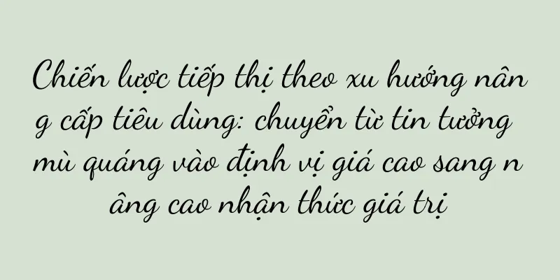 Chiến lược tiếp thị theo xu hướng nâng cấp tiêu dùng: chuyển từ tin tưởng mù quáng vào định vị giá cao sang nâng cao nhận thức giá trị