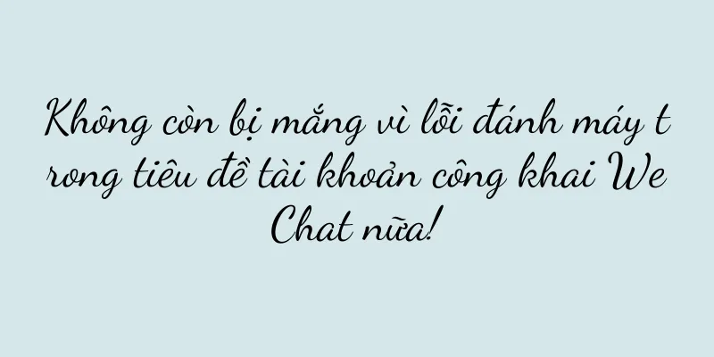 Không còn bị mắng vì lỗi đánh máy trong tiêu đề tài khoản công khai WeChat nữa!