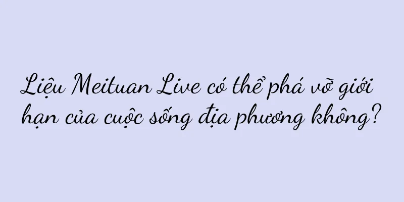 Liệu Meituan Live có thể phá vỡ giới hạn của cuộc sống địa phương không?