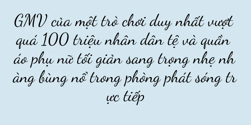 GMV của một trò chơi duy nhất vượt quá 100 triệu nhân dân tệ và quần áo phụ nữ tối giản sang trọng nhẹ nhàng bùng nổ trong phòng phát sóng trực tiếp