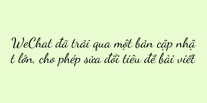 WeChat đã trải qua một bản cập nhật lớn, cho phép sửa đổi tiêu đề bài viết