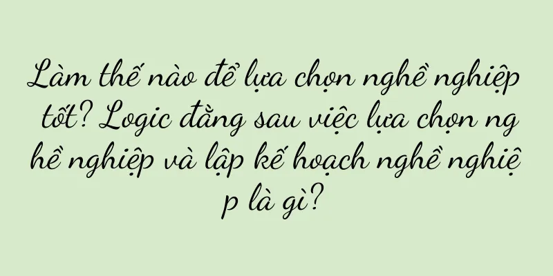 Làm thế nào để lựa chọn nghề nghiệp tốt? Logic đằng sau việc lựa chọn nghề nghiệp và lập kế hoạch nghề nghiệp là gì?