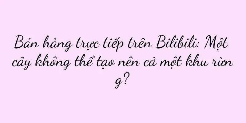 Bán hàng trực tiếp trên Bilibili: Một cây không thể tạo nên cả một khu rừng?