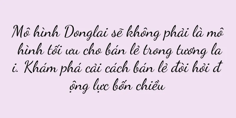 Mô hình Donglai sẽ không phải là mô hình tối ưu cho bán lẻ trong tương lai. Khám phá cải cách bán lẻ đòi hỏi động lực bốn chiều