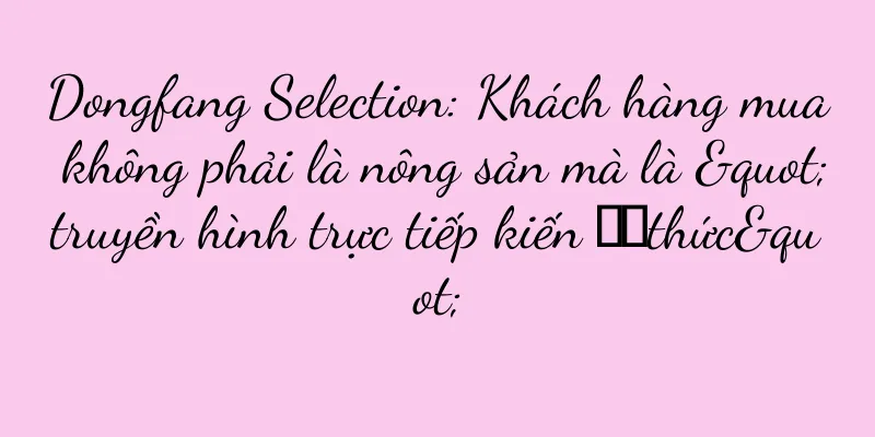 Dongfang Selection: Khách hàng mua không phải là nông sản mà là "truyền hình trực tiếp kiến ​​thức"