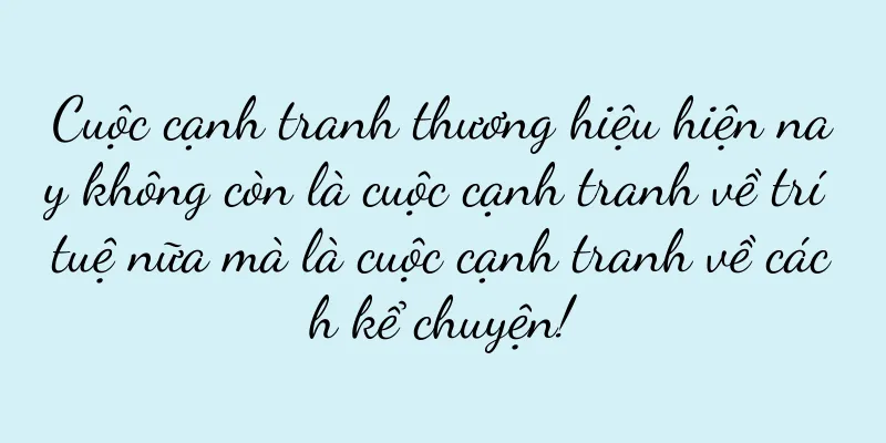 Cuộc cạnh tranh thương hiệu hiện nay không còn là cuộc cạnh tranh về trí tuệ nữa mà là cuộc cạnh tranh về cách kể chuyện!