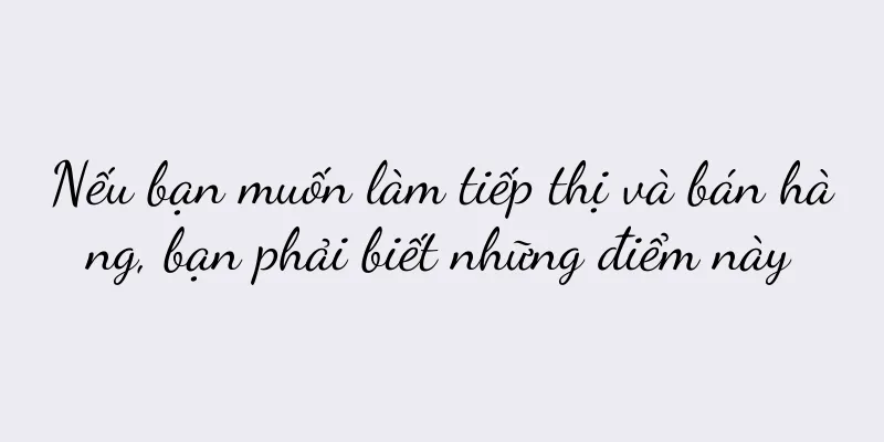 Nếu bạn muốn làm tiếp thị và bán hàng, bạn phải biết những điểm này