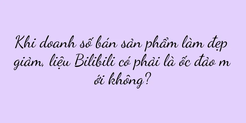 Khi doanh số bán sản phẩm làm đẹp giảm, liệu Bilibili có phải là ốc đảo mới không?
