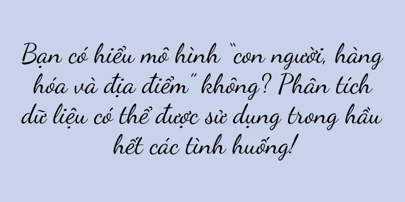 Bạn có hiểu mô hình “con người, hàng hóa và địa điểm” không? Phân tích dữ liệu có thể được sử dụng trong hầu hết các tình huống!