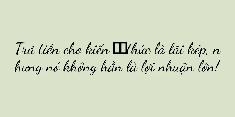 Trả tiền cho kiến ​​thức là lãi kép, nhưng nó không hẳn là lợi nhuận lớn!