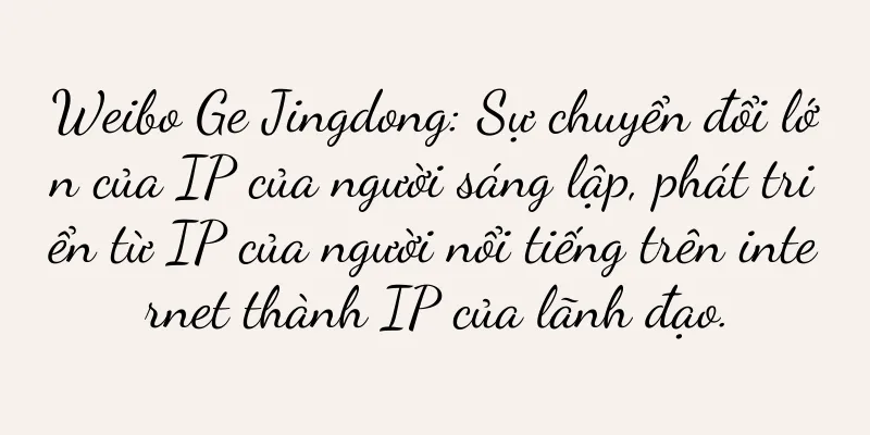 Weibo Ge Jingdong: Sự chuyển đổi lớn của IP của người sáng lập, phát triển từ IP của người nổi tiếng trên internet thành IP của lãnh đạo.