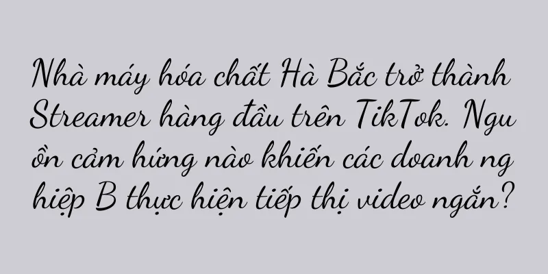 Nhà máy hóa chất Hà Bắc trở thành Streamer hàng đầu trên TikTok. Nguồn cảm hứng nào khiến các doanh nghiệp B thực hiện tiếp thị video ngắn?