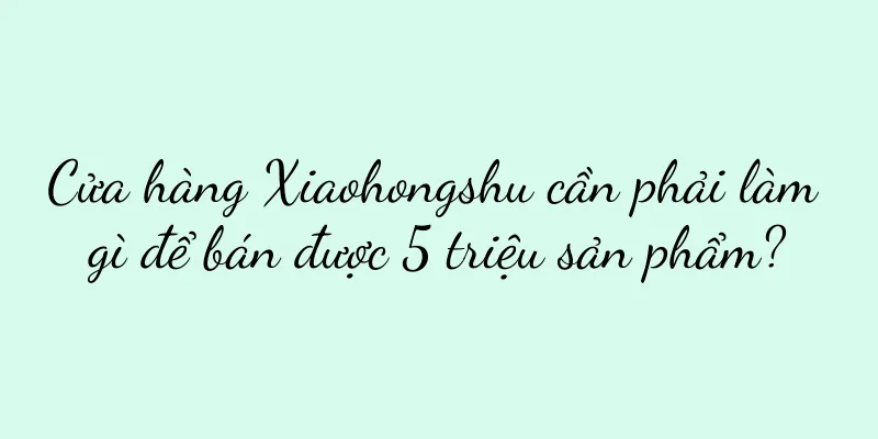 Cửa hàng Xiaohongshu cần phải làm gì để bán được 5 triệu sản phẩm?