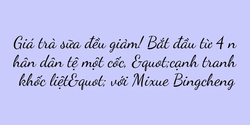 Giá trà sữa đều giảm! Bắt đầu từ 4 nhân dân tệ một cốc, "cạnh tranh khốc liệt" với Mixue Bingcheng