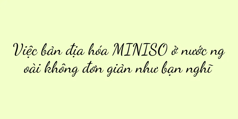 Việc bản địa hóa MINISO ở nước ngoài không đơn giản như bạn nghĩ