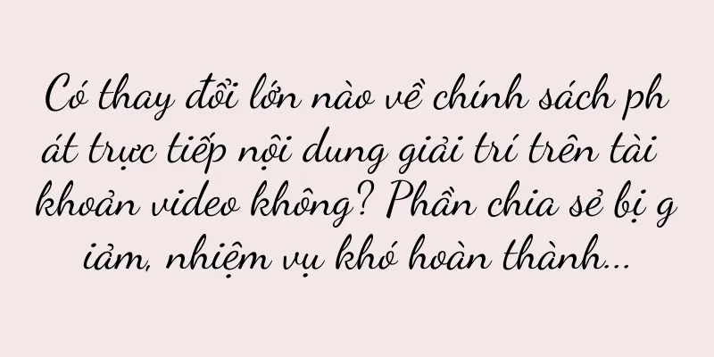 Có thay đổi lớn nào về chính sách phát trực tiếp nội dung giải trí trên tài khoản video không? Phần chia sẻ bị giảm, nhiệm vụ khó hoàn thành...