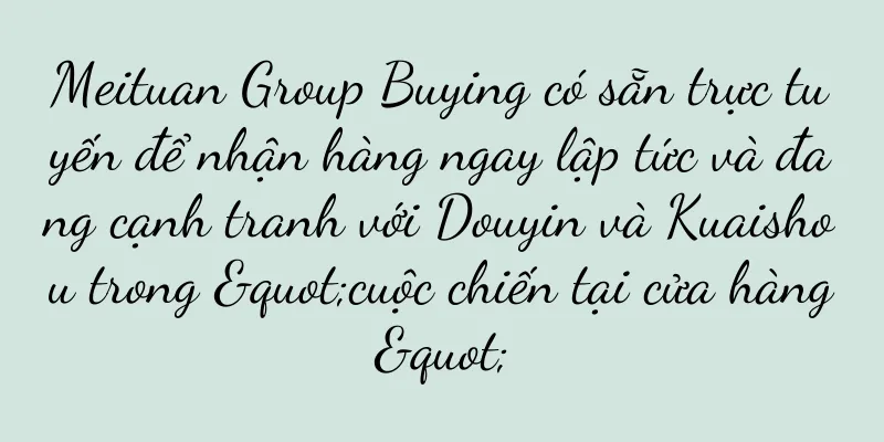 Meituan Group Buying có sẵn trực tuyến để nhận hàng ngay lập tức và đang cạnh tranh với Douyin và Kuaishou trong "cuộc chiến tại cửa hàng"