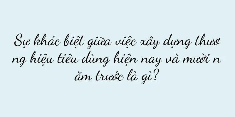 Sự khác biệt giữa việc xây dựng thương hiệu tiêu dùng hiện nay và mười năm trước là gì?