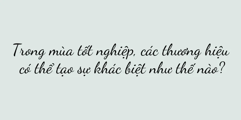 Trong mùa tốt nghiệp, các thương hiệu có thể tạo sự khác biệt như thế nào?