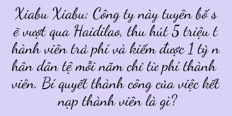 Xiabu Xiabu: Công ty này tuyên bố sẽ vượt qua Haidilao, thu hút 5 triệu thành viên trả phí và kiếm được 1 tỷ nhân dân tệ mỗi năm chỉ từ phí thành viên. Bí quyết thành công của việc kết nạp thành viên là gì?