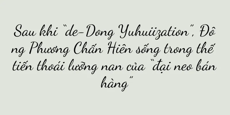 Sau khi “de-Dong Yuhuiization”, Đông Phương Chấn Hiên sống trong thế tiến thoái lưỡng nan của “đại neo bán hàng”