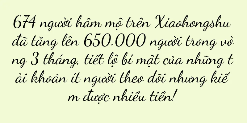 674 người hâm mộ trên Xiaohongshu đã tăng lên 650.000 người trong vòng 3 tháng, tiết lộ bí mật của những tài khoản ít người theo dõi nhưng kiếm được nhiều tiền!