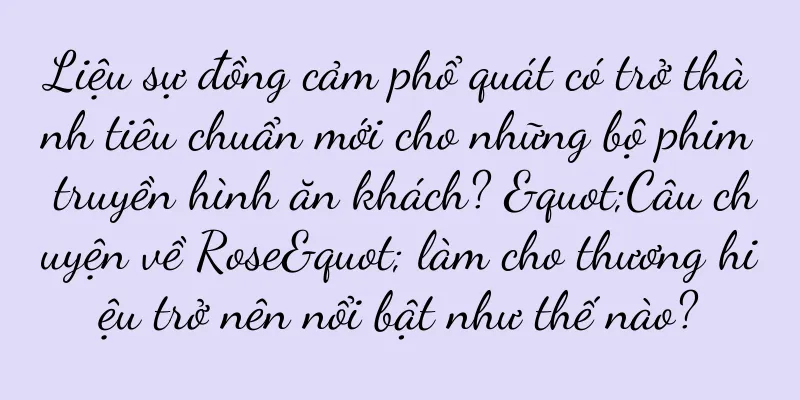 Liệu sự đồng cảm phổ quát có trở thành tiêu chuẩn mới cho những bộ phim truyền hình ăn khách? "Câu chuyện về Rose" làm cho thương hiệu trở nên nổi bật như thế nào?