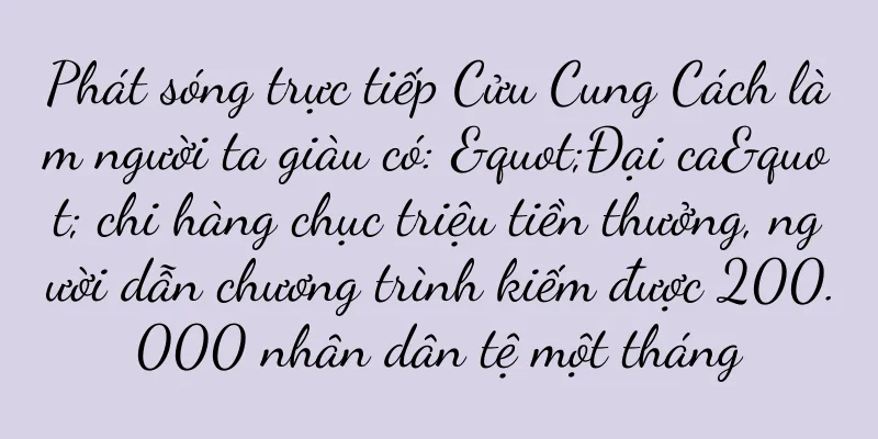 Phát sóng trực tiếp Cửu Cung Cách làm người ta giàu có: "Đại ca" chi hàng chục triệu tiền thưởng, người dẫn chương trình kiếm được 200.000 nhân dân tệ một tháng