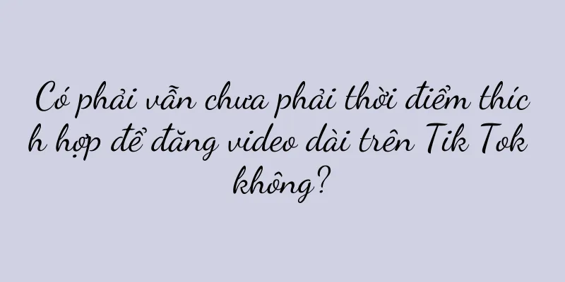 Có phải vẫn chưa phải thời điểm thích hợp để đăng video dài trên Tik Tok không?