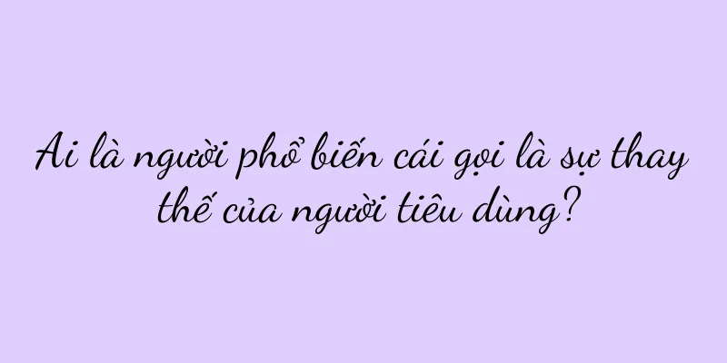 Ai là người phổ biến cái gọi là sự thay thế của người tiêu dùng?