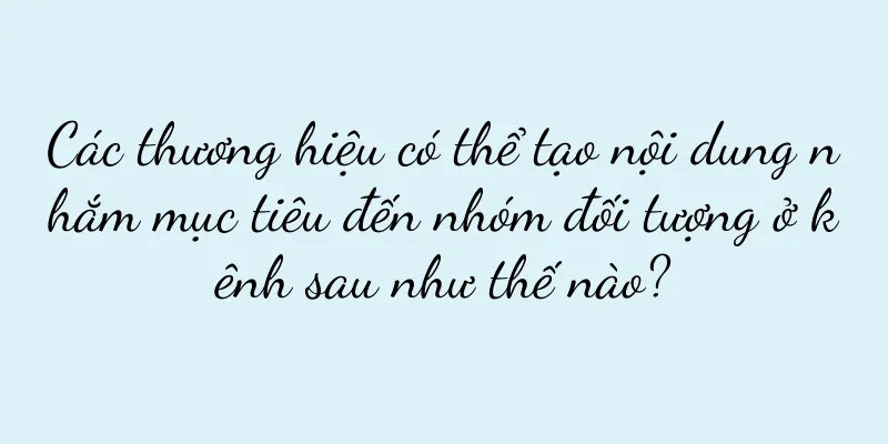 Các thương hiệu có thể tạo nội dung nhắm mục tiêu đến nhóm đối tượng ở kênh sau như thế nào?