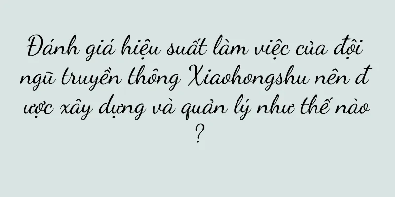 Đánh giá hiệu suất làm việc của đội ngũ truyền thông Xiaohongshu nên được xây dựng và quản lý như thế nào?