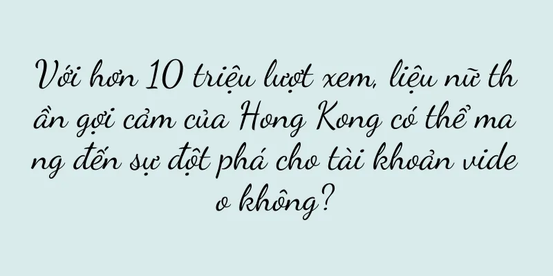 Với hơn 10 triệu lượt xem, liệu nữ thần gợi cảm của Hong Kong có thể mang đến sự đột phá cho tài khoản video không?