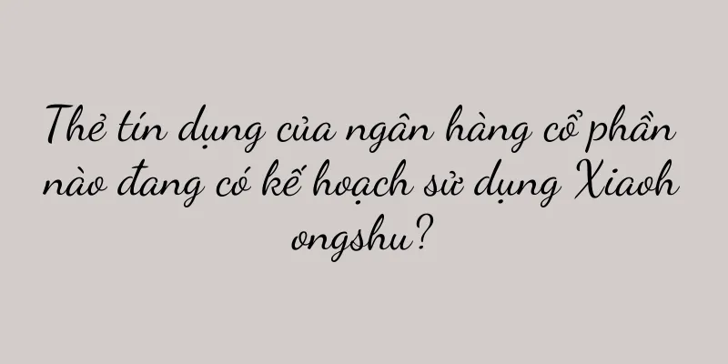 Thẻ tín dụng của ngân hàng cổ phần nào đang có kế hoạch sử dụng Xiaohongshu?