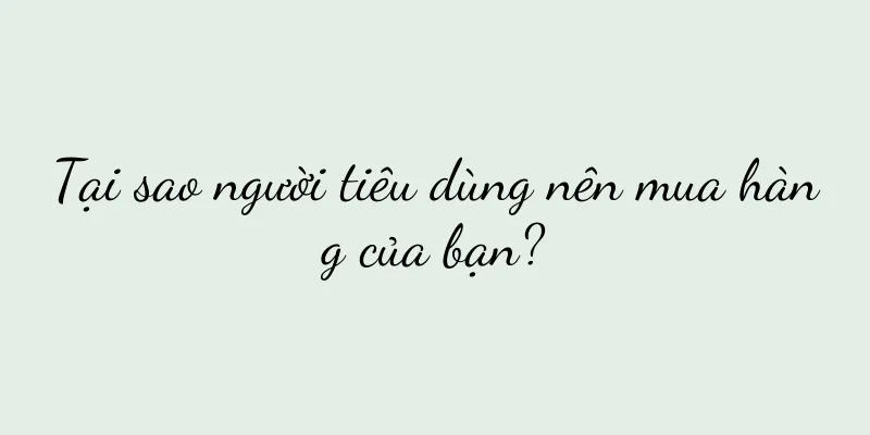Tại sao người tiêu dùng nên mua hàng của bạn?